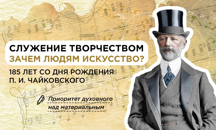 Служение творчеством. Зачем людям искусство? 185 лет со дня рождения П. И. Чайковского..